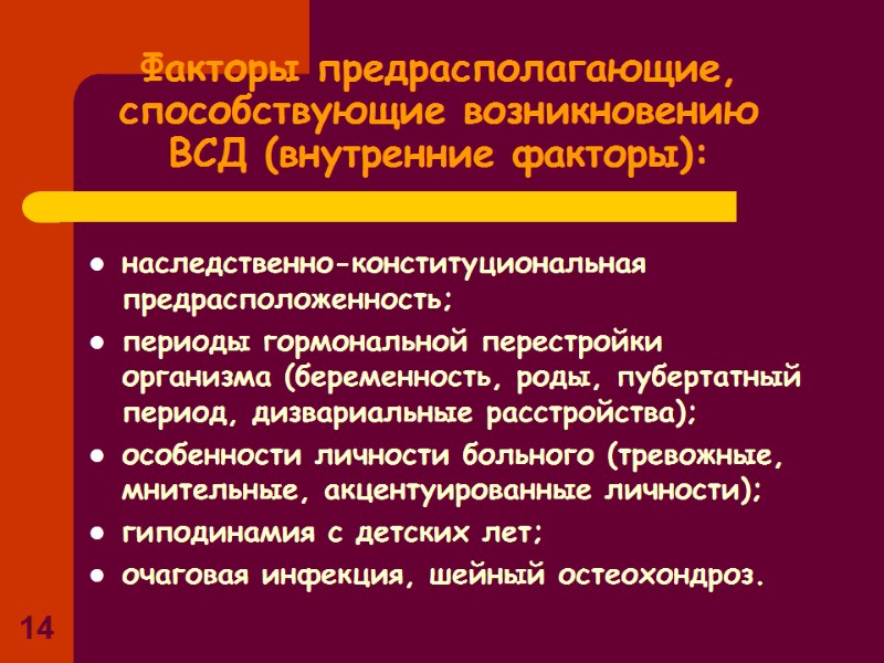 14 Факторы предрасполагающие, способствующие возникновению ВСД (внутренние факторы): наследственно-конституциональная предрасположенность; периоды гормональной перестройки организма 14 Факторы предрасполагающие, способствующие возникновению ВСД (внутренние факторы): наследственно-конституциональная предрасположенность; периоды гормональной перестройки организма